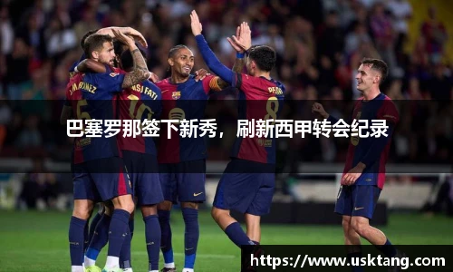 巴塞罗那签下新秀，刷新西甲转会纪录