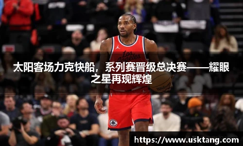 太阳客场力克快船，系列赛晋级总决赛——耀眼之星再现辉煌