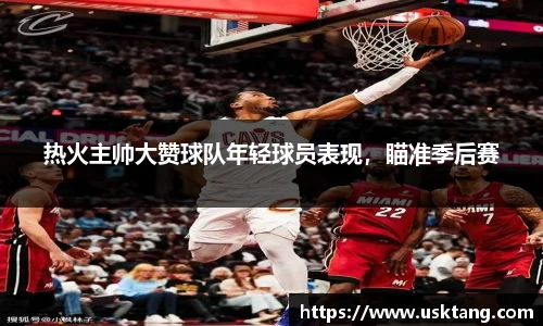 热火主帅大赞球队年轻球员表现，瞄准季后赛