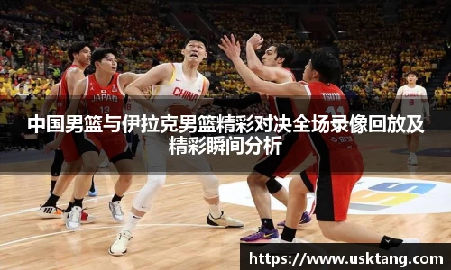 中国男篮与伊拉克男篮精彩对决全场录像回放及精彩瞬间分析
