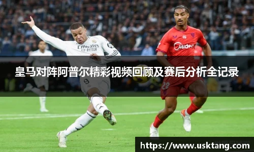 皇马对阵阿普尔精彩视频回顾及赛后分析全记录