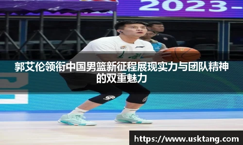 郭艾伦领衔中国男篮新征程展现实力与团队精神的双重魅力