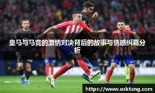 皇马与马竞的激情对决背后的故事与情感纠葛分析